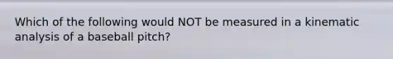 Which of the following would NOT be measured in a kinematic analysis of a baseball pitch?