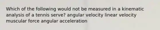 Which of the following would not be measured in a kinematic analysis of a tennis serve? angular velocity linear velocity muscular force angular acceleration