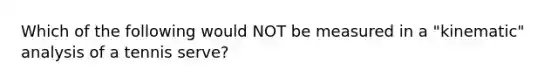 Which of the following would NOT be measured in a "kinematic" analysis of a tennis serve?