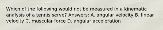 Which of the following would not be measured in a kinematic analysis of a tennis serve? Answers: A. angular velocity B. linear velocity C. muscular force D. angular acceleration