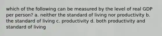 which of the following can be measured by the level of real GDP per person? a. neither the standard of living nor productivity b. the standard of living c. productivity d. both productivity and standard of living