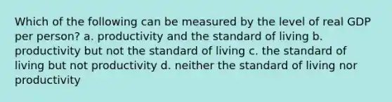 Which of the following can be measured by the level of real GDP per person? a. productivity and the standard of living b. productivity but not the standard of living c. the standard of living but not productivity d. neither the standard of living nor productivity