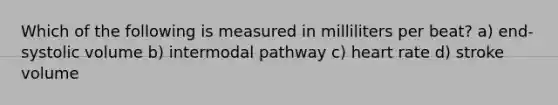 Which of the following is measured in milliliters per beat? a) end-systolic volume b) intermodal pathway c) heart rate d) stroke volume