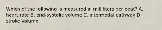 Which of the following is measured in milliliters per beat? A. heart rate B. end-systolic volume C. intermodal pathway D. stroke volume