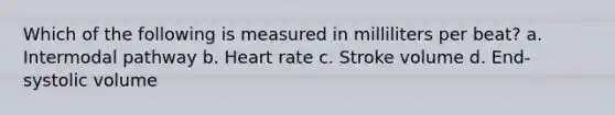 Which of the following is measured in milliliters per beat? a. Intermodal pathway b. Heart rate c. Stroke volume d. End-systolic volume