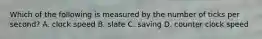 Which of the following is measured by the number of ticks per second? A. clock speed B. slate C. saving D. counter clock speed