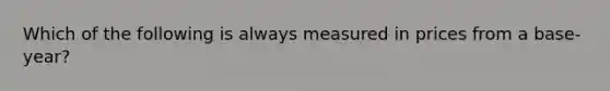 Which of the following is always measured in prices from a base-year?