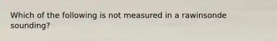 Which of the following is not measured in a rawinsonde sounding?