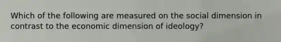 Which of the following are measured on the social dimension in contrast to the economic dimension of ideology?