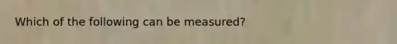 Which of the following can be measured?