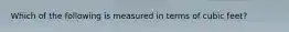 Which of the following is measured in terms of cubic feet?