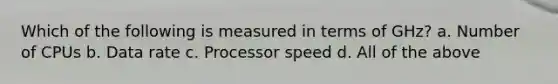 Which of the following is measured in terms of GHz? a. Number of CPUs b. Data rate c. Processor speed d. All of the above