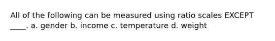 All of the following can be measured using ratio scales EXCEPT ____. a. gender b. income c. temperature d. weight