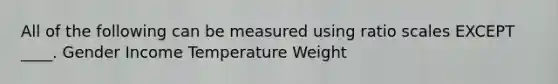 All of the following can be measured using ratio scales EXCEPT ____. Gender Income Temperature Weight