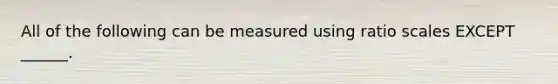 All of the following can be measured using ratio scales EXCEPT ______.