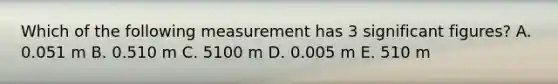 Which of the following measurement has 3 significant figures? A. 0.051 m B. 0.510 m C. 5100 m D. 0.005 m E. 510 m