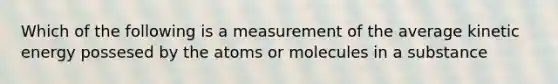 Which of the following is a measurement of the average kinetic energy possesed by the atoms or molecules in a substance