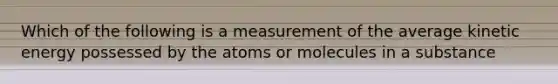 Which of the following is a measurement of the average kinetic energy possessed by the atoms or molecules in a substance