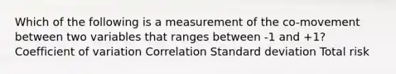 Which of the following is a measurement of the co-movement between two variables that ranges between -1 and +1? Coefficient of variation Correlation Standard deviation Total risk