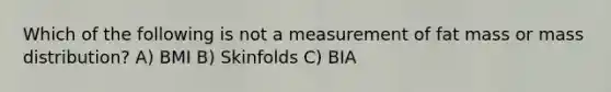 Which of the following is not a measurement of fat mass or mass distribution? A) BMI B) Skinfolds C) BIA