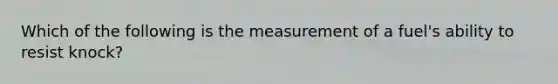 Which of the following is the measurement of a fuel's ability to resist knock?