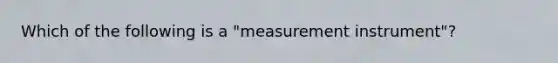 Which of the following is a "measurement instrument"?