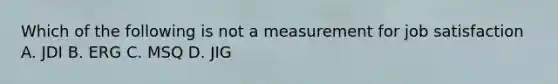 Which of the following is not a measurement for job satisfaction A. JDI B. ERG C. MSQ D. JIG