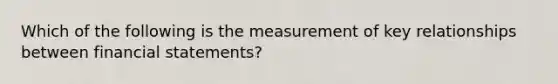 Which of the following is the measurement of key relationships between <a href='https://www.questionai.com/knowledge/kFBJaQCz4b-financial-statements' class='anchor-knowledge'>financial statements</a>?