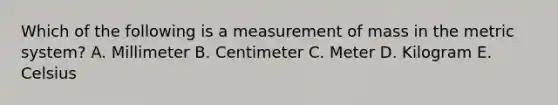 Which of the following is a measurement of mass in the <a href='https://www.questionai.com/knowledge/kyR8WgMwCS-metric-system' class='anchor-knowledge'>metric system</a>? A. Millimeter B. Centimeter C. Meter D. Kilogram E. Celsius