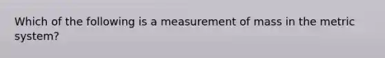 Which of the following is a measurement of mass in the metric system?