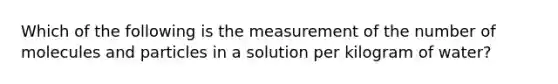 Which of the following is the measurement of the number of molecules and particles in a solution per kilogram of water?