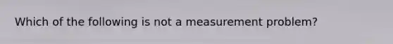 Which of the following is not a measurement problem?