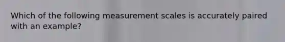 Which of the following measurement scales is accurately paired with an example?