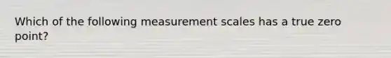 Which of the following measurement scales has a true zero point?