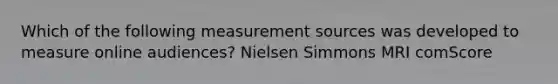 Which of the following measurement sources was developed to measure online audiences? Nielsen Simmons MRI comScore