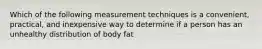 Which of the following measurement techniques is a convenient, practical, and inexpensive way to determine if a person has an unhealthy distribution of body fat