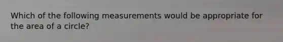 Which of the following measurements would be appropriate for the area of a circle?