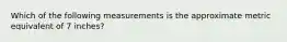 Which of the following measurements is the approximate metric equivalent of 7 inches?