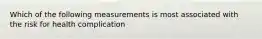 Which of the following measurements is most associated with the risk for health complication