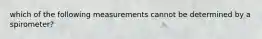 which of the following measurements cannot be determined by a spirometer?