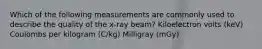 Which of the following measurements are commonly used to describe the quality of the x-ray beam? Kiloelectron volts (keV) Coulombs per kilogram (C/kg) Milligray (mGy)