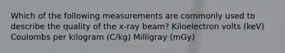 Which of the following measurements are commonly used to describe the quality of the x-ray beam? Kiloelectron volts (keV) Coulombs per kilogram (C/kg) Milligray (mGy)