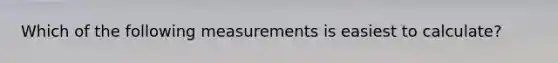 Which of the following measurements is easiest to calculate?