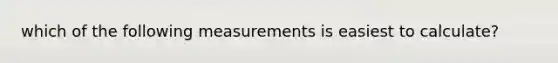 which of the following measurements is easiest to calculate?