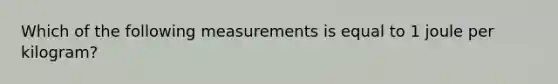 Which of the following measurements is equal to 1 joule per kilogram?