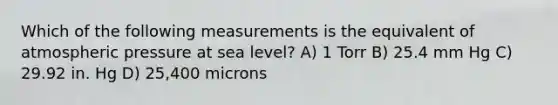 Which of the following measurements is the equivalent of atmospheric pressure at sea level? A) 1 Torr B) 25.4 mm Hg C) 29.92 in. Hg D) 25,400 microns