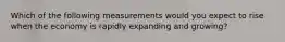 Which of the following measurements would you expect to rise when the economy is rapidly expanding and growing?