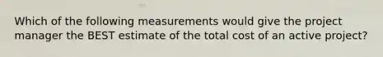 Which of the following measurements would give the project manager the BEST estimate of the total cost of an active project?