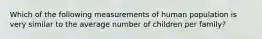 Which of the following measurements of human population is very similar to the average number of children per family?