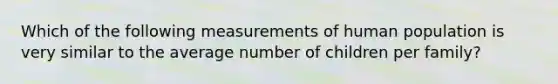 Which of the following measurements of human population is very similar to the average number of children per family?